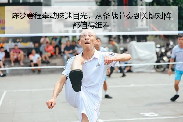 陈梦赛程牵动球迷目光，从备战节奏到关键对阵都值得细看