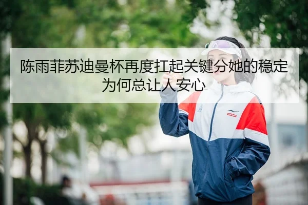 陈雨菲苏迪曼杯再度扛起关键分她的稳定为何总让人安心